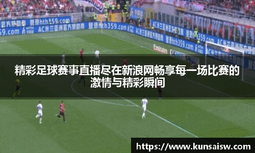 精彩足球赛事直播尽在新浪网畅享每一场比赛的激情与精彩瞬间