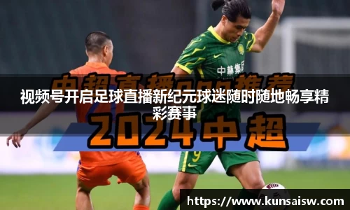 视频号开启足球直播新纪元球迷随时随地畅享精彩赛事