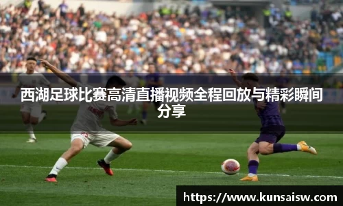 西湖足球比赛高清直播视频全程回放与精彩瞬间分享