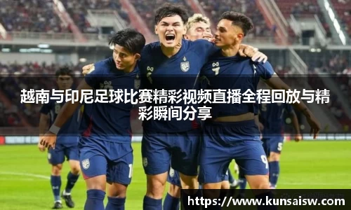 越南与印尼足球比赛精彩视频直播全程回放与精彩瞬间分享