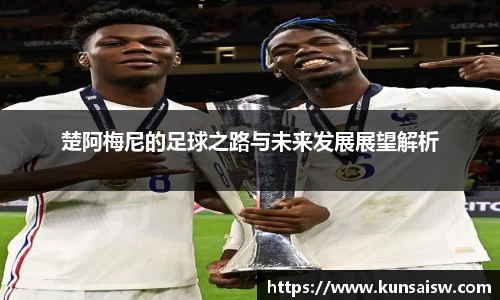 楚阿梅尼的足球之路与未来发展展望解析