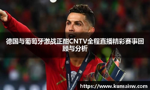 德国与葡萄牙激战正酣CNTV全程直播精彩赛事回顾与分析