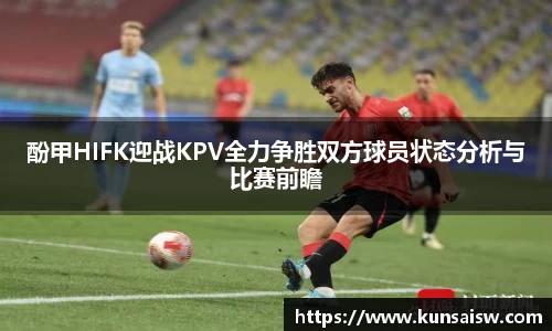 酚甲HIFK迎战KPV全力争胜双方球员状态分析与比赛前瞻