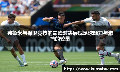 弗鲁米与捍卫竞技的巅峰对决展现足球魅力与激情的较量